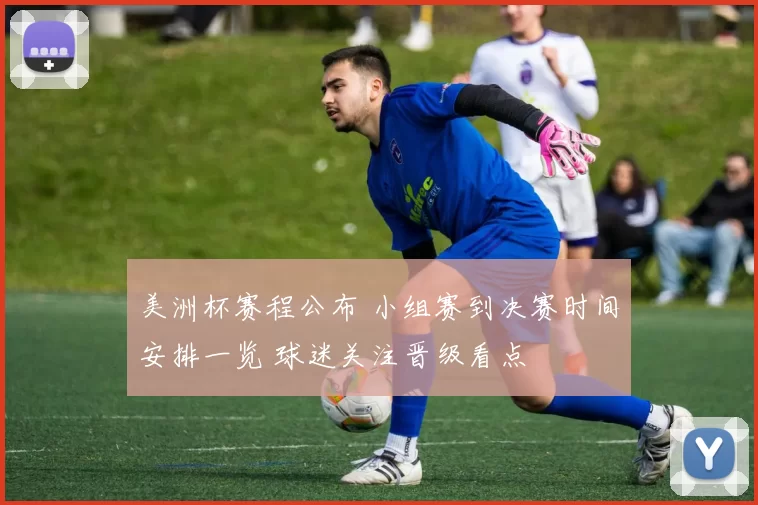 美洲杯赛程公布 小组赛到决赛时间安排一览 球迷关注晋级看点