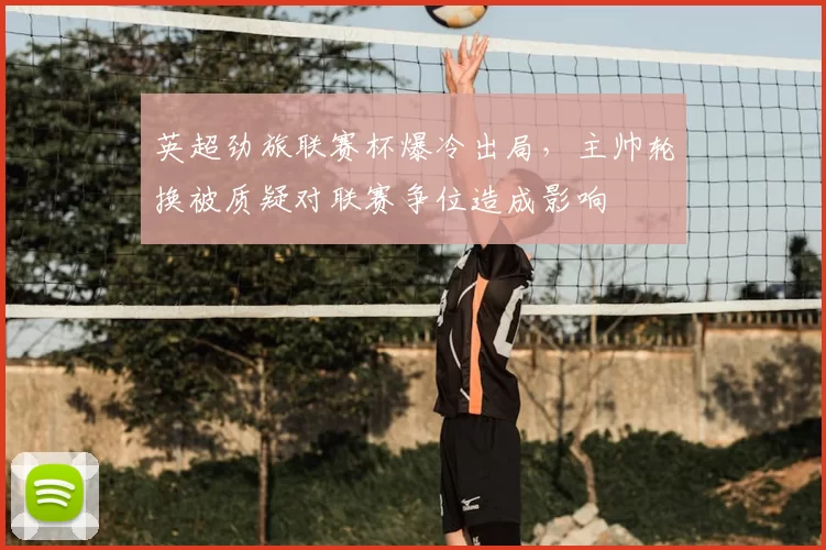 英超劲旅联赛杯爆冷出局，主帅轮换被质疑对联赛争位造成影响