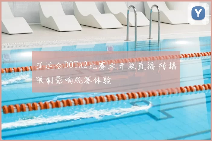亚运会DOTA2比赛未开放直播 转播限制影响观赛体验