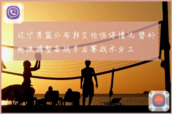 辽宁男篮公布郭艾伦伤停情况 替补轮换调整备战季后赛战术分工