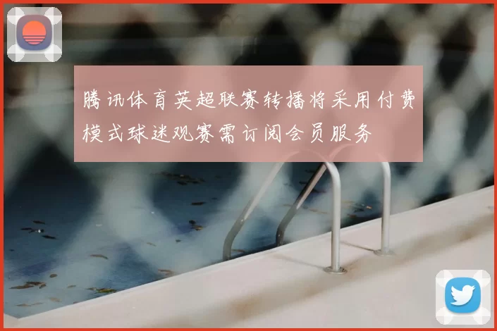 腾讯体育英超联赛转播将采用付费模式球迷观赛需订阅会员服务
