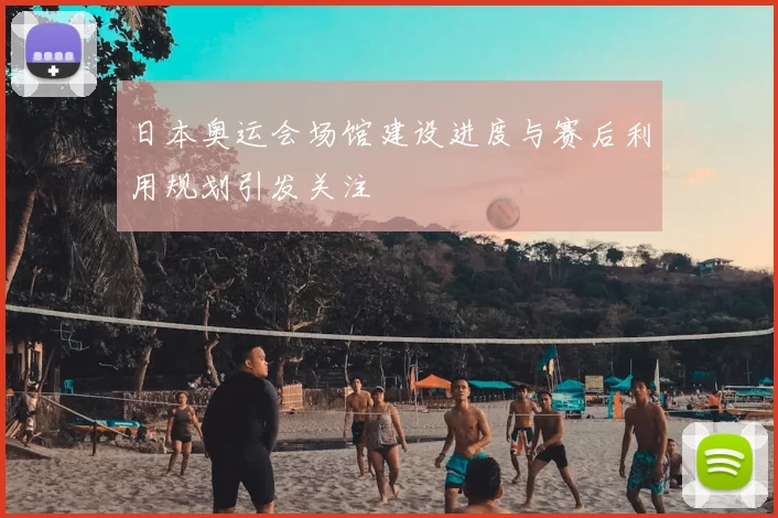 日本奥运会场馆建设进度与赛后利用规划引发关注