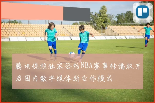 腾讯视频独家签约NBA赛事转播权开启国内数字媒体新合作模式