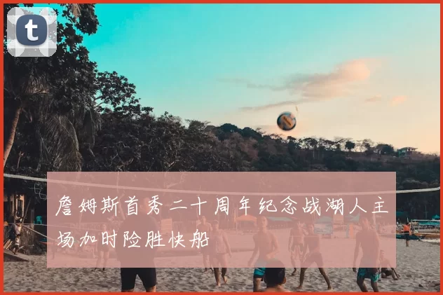 詹姆斯首秀二十周年纪念战湖人主场加时险胜快船