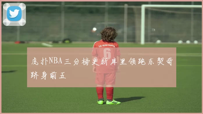 虎扑NBA三分榜更新库里领跑东契奇跻身前五