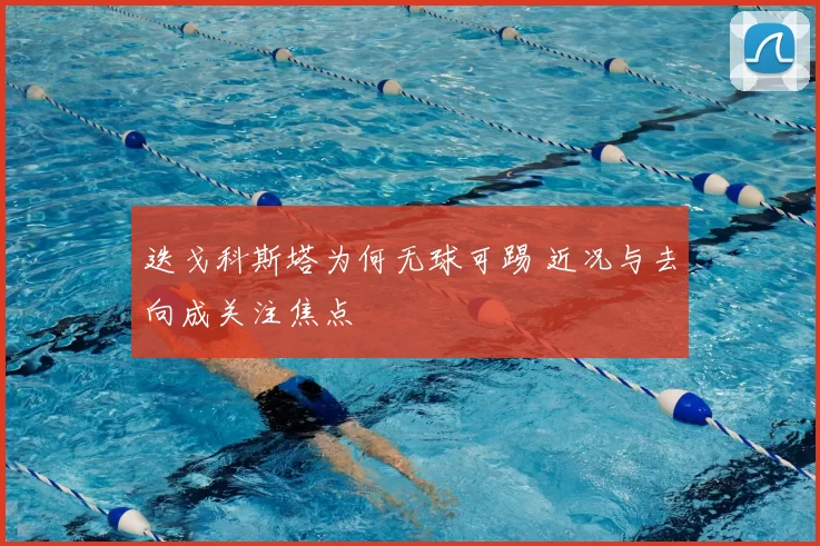 迭戈科斯塔为何无球可踢 近况与去向成关注焦点