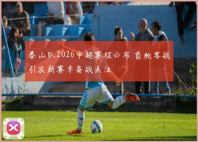 泰山队2026中超赛程公布 首轮客战引发新赛季备战关注