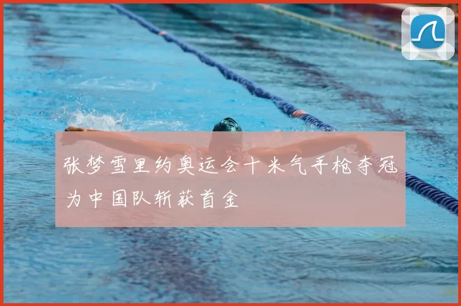 张梦雪里约奥运会十米气手枪夺冠为中国队斩获首金