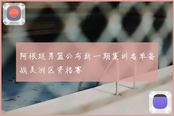 阿根廷男篮公布新一期集训名单备战美洲区资格赛