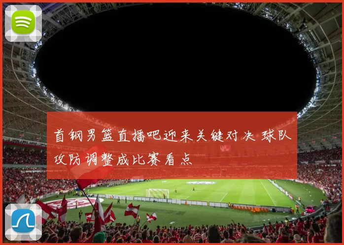 首钢男篮直播吧迎来关键对决 球队攻防调整成比赛看点