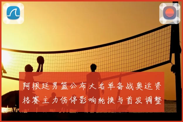 阿根廷男篮公布大名单备战奥运资格赛主力伤停影响轮换与首发调整