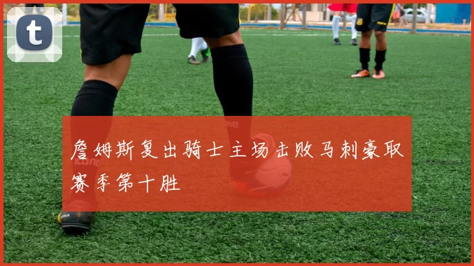 詹姆斯复出骑士主场击败马刺豪取赛季第十胜