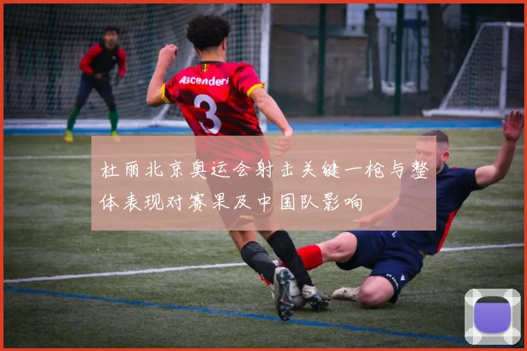 杜丽北京奥运会射击关键一枪与整体表现对赛果及中国队影响