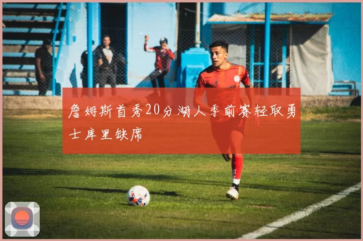 詹姆斯首秀20分湖人季前赛轻取勇士库里缺席