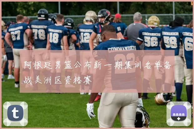 阿根廷男篮公布新一期集训名单备战美洲区资格赛