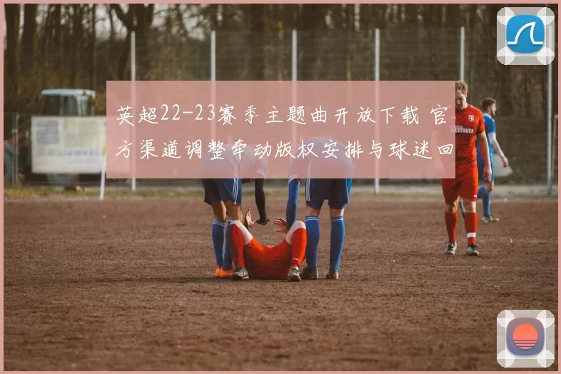 英超22-23赛季主题曲开放下载 官方渠道调整牵动版权安排与球迷回顾