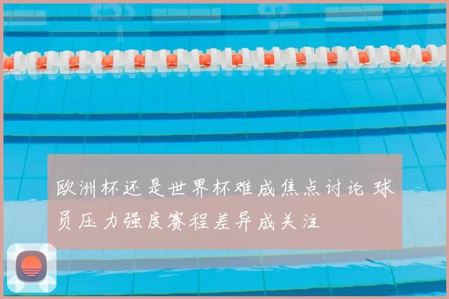 欧洲杯还是世界杯难成焦点讨论 球员压力强度赛程差异成关注