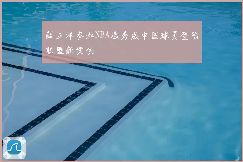 薛玉洋参加NBA选秀成中国球员登陆联盟新案例
