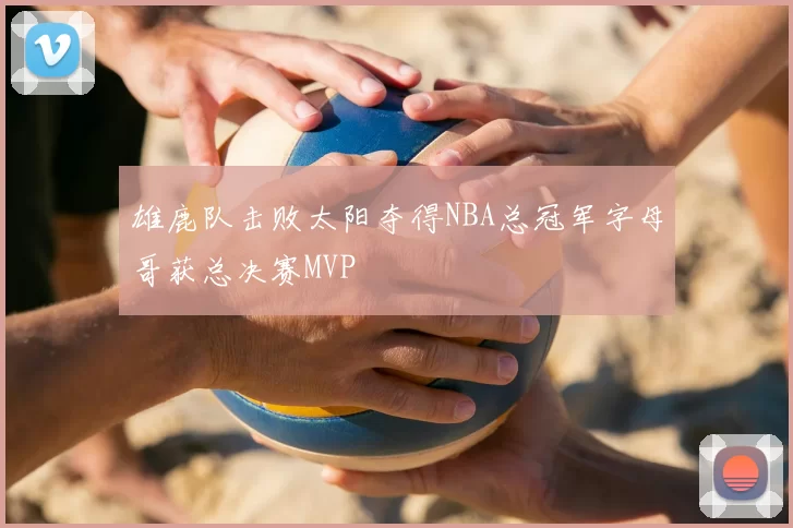 雄鹿队击败太阳夺得NBA总冠军字母哥获总决赛MVP
