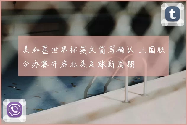 美加墨世界杯英文简写确认 三国联合办赛开启北美足球新周期