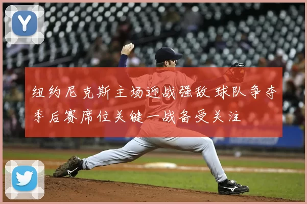 纽约尼克斯主场迎战强敌 球队争夺季后赛席位关键一战备受关注