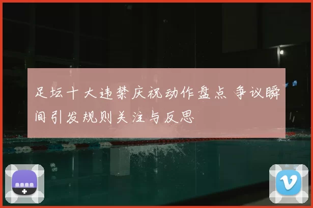 足坛十大违禁庆祝动作盘点 争议瞬间引发规则关注与反思