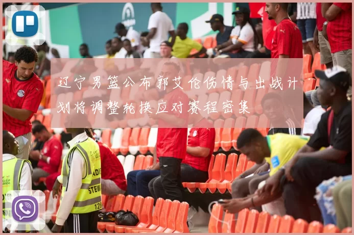 辽宁男篮公布郭艾伦伤情与出战计划将调整轮换应对赛程密集