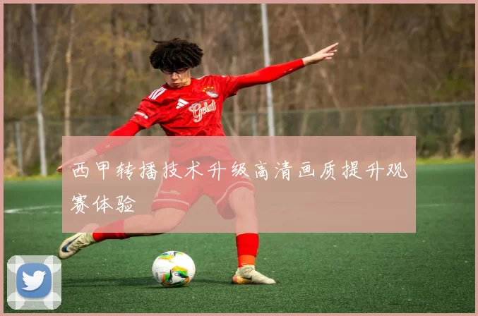 西甲转播技术升级高清画质提升观赛体验