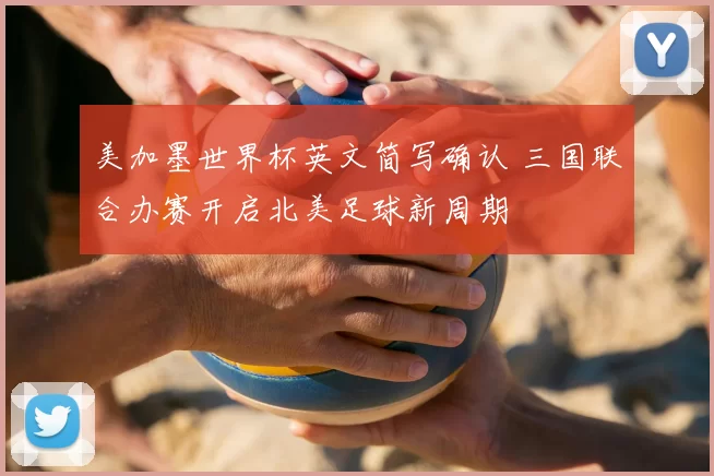 美加墨世界杯英文简写确认 三国联合办赛开启北美足球新周期