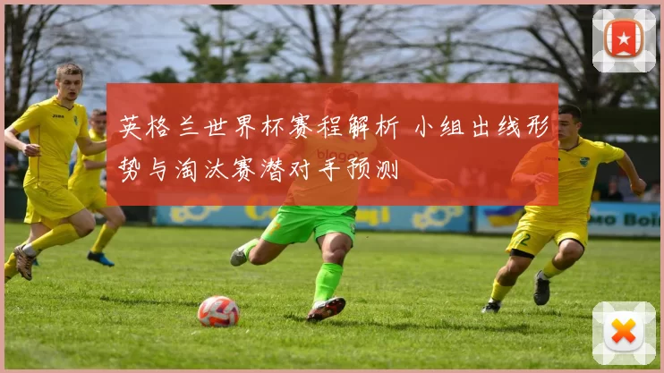 英格兰世界杯赛程解析 小组出线形势与淘汰赛潜对手预测