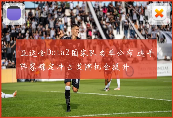 亚运会Dota2国家队名单公布 选手阵容确定冲击奖牌机会提升