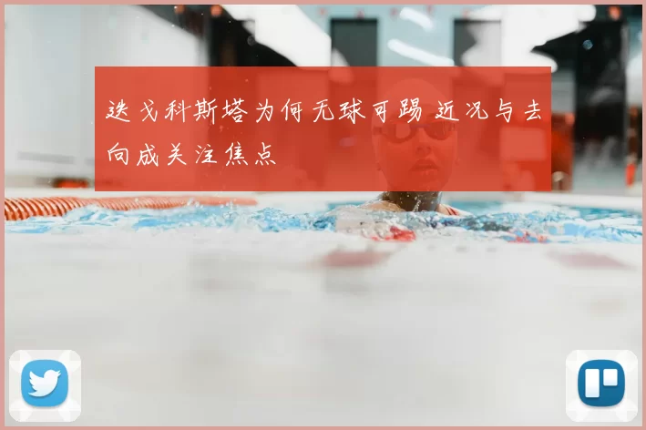 迭戈科斯塔为何无球可踢 近况与去向成关注焦点