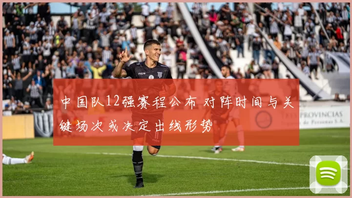 中国队12强赛程公布 对阵时间与关键场次或决定出线形势