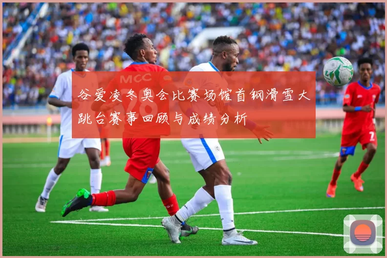 谷爱凌冬奥会比赛场馆首钢滑雪大跳台赛事回顾与成绩分析