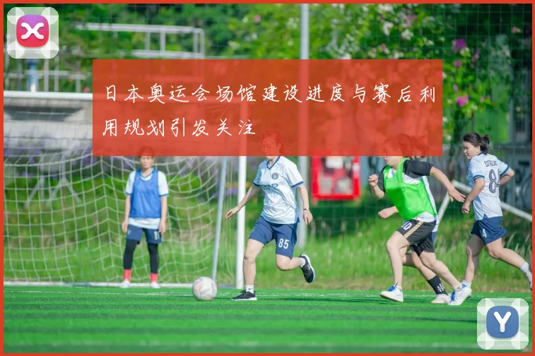 日本奥运会场馆建设进度与赛后利用规划引发关注