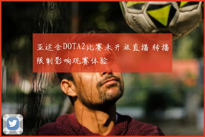 亚运会DOTA2比赛未开放直播 转播限制影响观赛体验