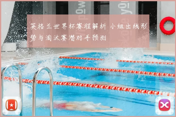英格兰世界杯赛程解析 小组出线形势与淘汰赛潜对手预测