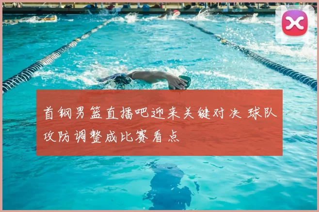 首钢男篮直播吧迎来关键对决 球队攻防调整成比赛看点