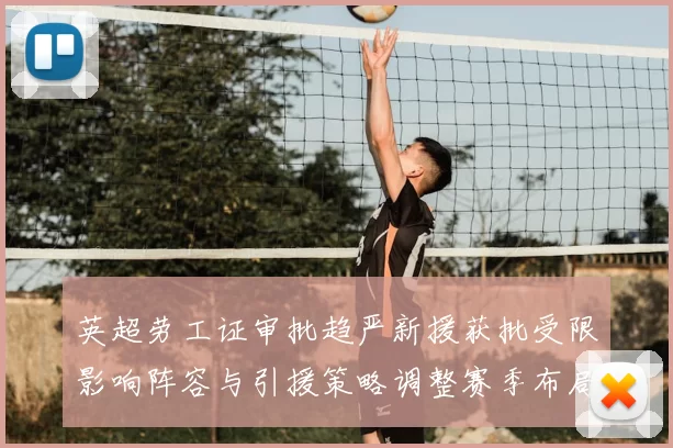 英超劳工证审批趋严新援获批受限影响阵容与引援策略调整赛季布局