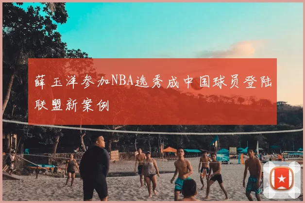 薛玉洋参加NBA选秀成中国球员登陆联盟新案例