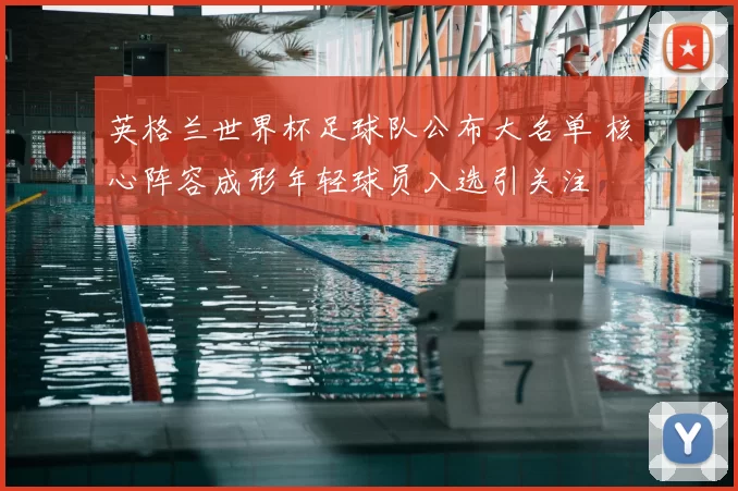 英格兰世界杯足球队公布大名单 核心阵容成形年轻球员入选引关注