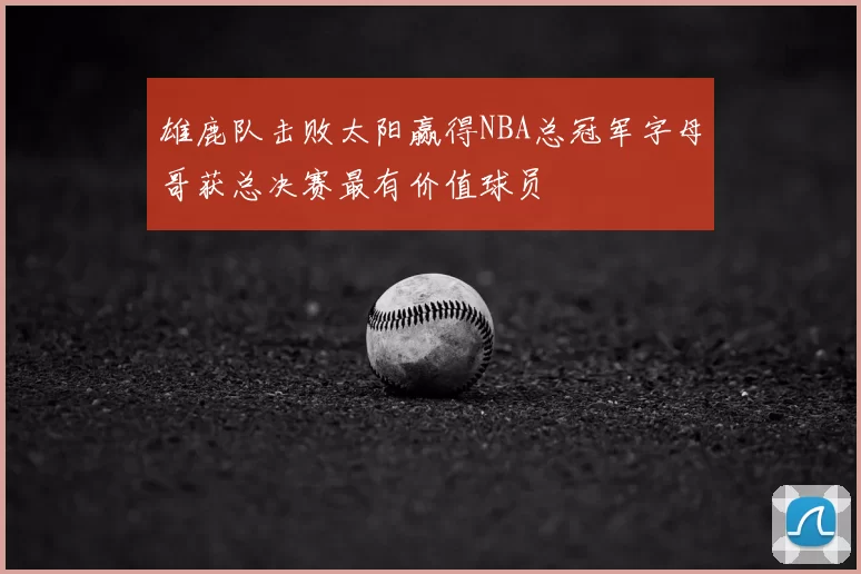 雄鹿队击败太阳赢得NBA总冠军字母哥获总决赛最有价值球员