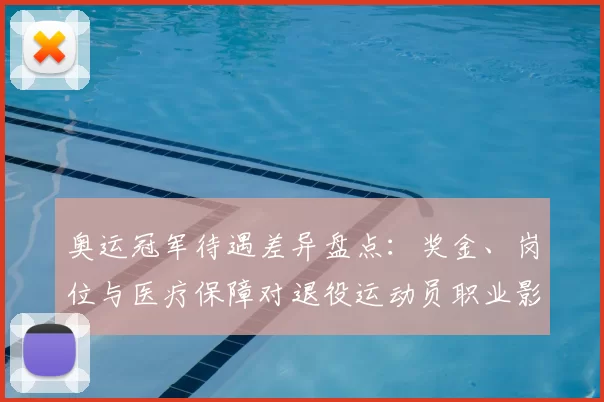 奥运冠军待遇差异盘点：奖金、岗位与医疗保障对退役运动员职业影响