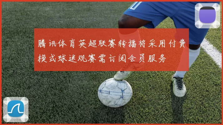 腾讯体育英超联赛转播将采用付费模式球迷观赛需订阅会员服务