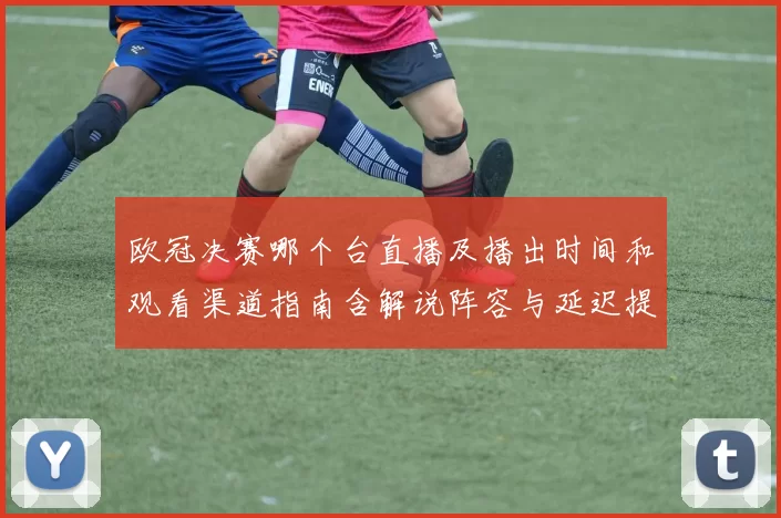 欧冠决赛哪个台直播及播出时间和观看渠道指南含解说阵容与延迟提醒