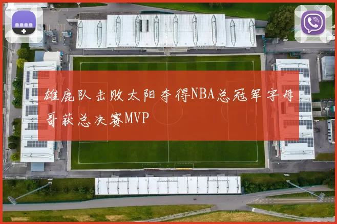 雄鹿队击败太阳夺得NBA总冠军字母哥获总决赛MVP