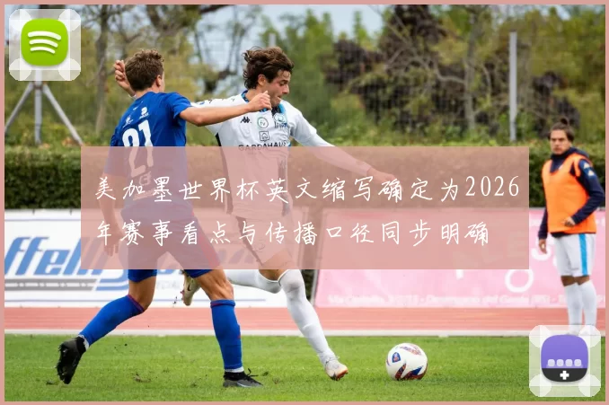 美加墨世界杯英文缩写确定为2026年赛事看点与传播口径同步明确