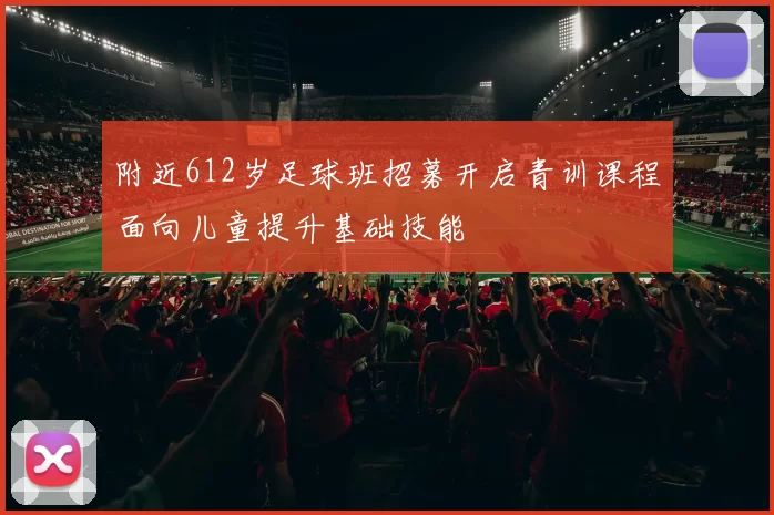 附近612岁足球班招募开启青训课程面向儿童提升基础技能