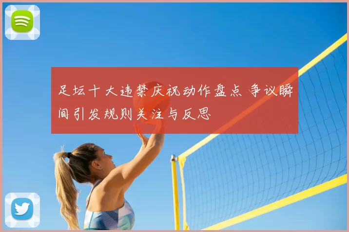 足坛十大违禁庆祝动作盘点 争议瞬间引发规则关注与反思