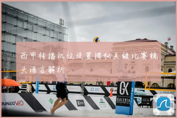 西甲转播机位设置揭秘关键比赛镜头语言解析